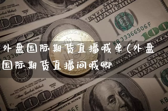 外盘国际期货直播喊单(外盘国际期货直播间喊卿_https://www.erdeww.com_期货走势_第1张