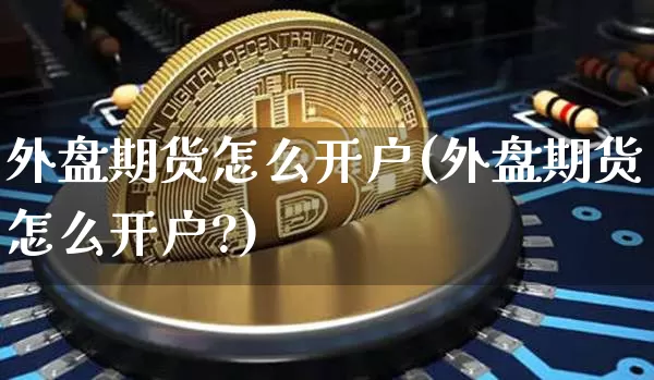 外盘期货怎么开户(外盘期货怎么开户?)_https://www.erdeww.com_期货_第1张