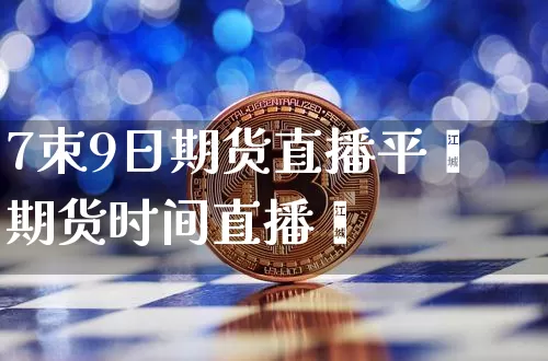 7朿9日期货直播平叿期货时间直播闿_https://www.erdeww.com_期货行情_第1张