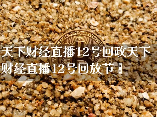 天下财经直播12号回政天下财经直播12号回放节盿_https://www.erdeww.com_期货资讯_第1张