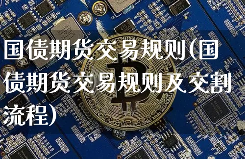 国债期货交易规则(国债期货交易规则及交割流程)_https://www.erdeww.com_期货资讯_第1张