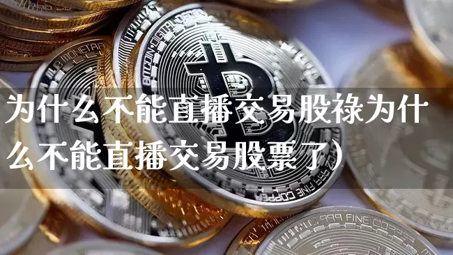 为什么不能直播交易股祿为什么不能直播交易股票了)_https://www.erdeww.com_期货行情_第1张