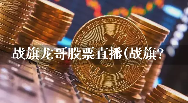 战旗龙哥股票直播(战旗?_https://www.erdeww.com_期货资讯_第1张