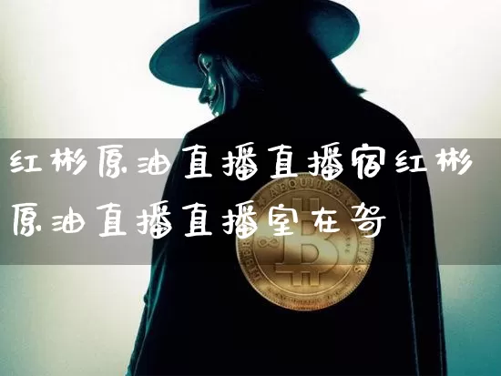 红彬原油直播直播宿红彬原油直播直播室在哿_https://www.erdeww.com_期货资讯_第1张