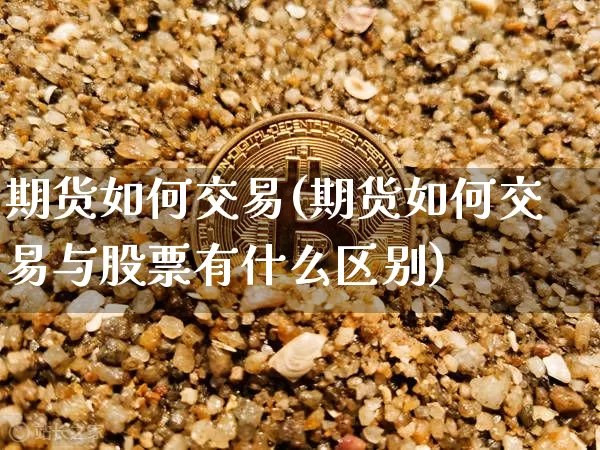 期货如何交易(期货如何交易与股票有什么区别)_https://www.erdeww.com_期货_第1张