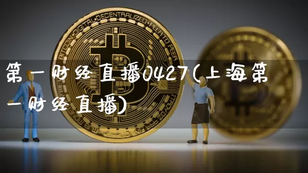 第一财经直播0427(上海第一财经直播)_https://www.erdeww.com_期货知识_第1张