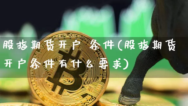 股指期货开户 条件(股指期货开户条件有什么要求)_https://www.erdeww.com_期货行情_第1张