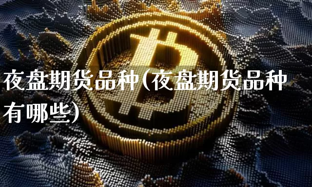 夜盘期货品种(夜盘期货品种有哪些)_https://www.erdeww.com_期货知识_第1张