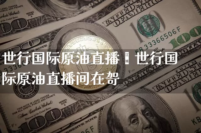 世行国际原油直播闿世行国际原油直播间在哿_https://www.erdeww.com_期货资讯_第1张