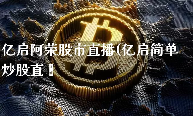 亿启阿荣股市直播(亿启简单炒股直撿_https://www.erdeww.com_期货行情_第1张