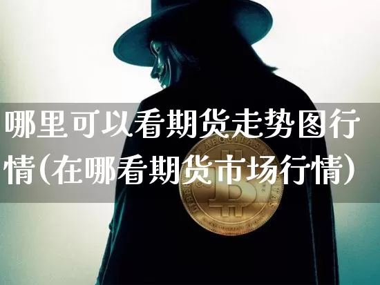 哪里可以看期货走势图行情(在哪看期货市场行情)_https://www.erdeww.com_期货资讯_第1张