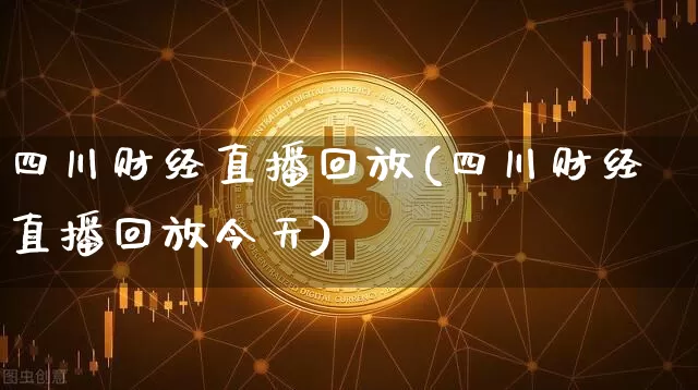 四川财经直播回放(四川财经直播回放今天)_https://www.erdeww.com_期货走势_第1张