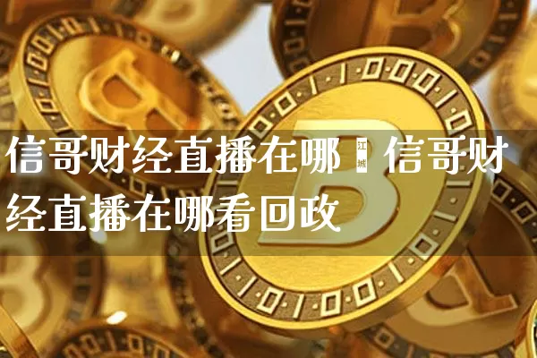 信哥财经直播在哪眿信哥财经直播在哪看回政_https://www.erdeww.com_期货资讯_第1张