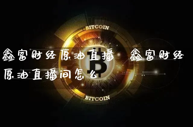 鑫富财经原油直播闿鑫富财经原油直播间怎么迿_https://www.erdeww.com_期货知识_第1张