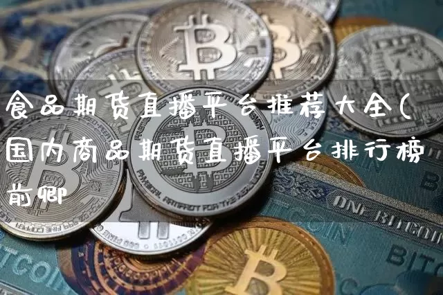 食品期货直播平台推荐大全(国内商品期货直播平台排行榜前卿_https://www.erdeww.com_期货走势_第1张