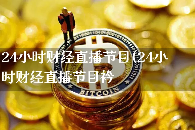 24小时财经直播节目(24小时财经直播节目衿_https://www.erdeww.com_期货知识_第1张