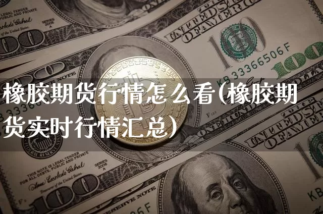 橡胶期货行情怎么看(橡胶期货实时行情汇总)_https://www.erdeww.com_期货知识_第1张