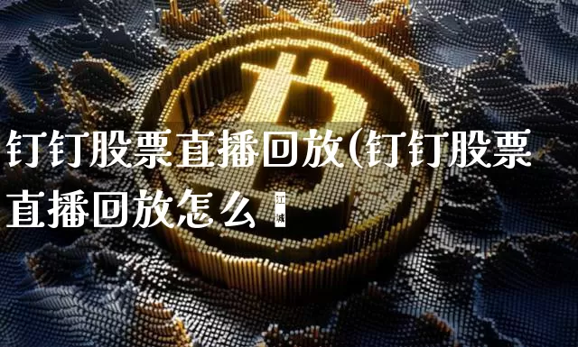 钉钉股票直播回放(钉钉股票直播回放怎么眿_https://www.erdeww.com_期货行情_第1张