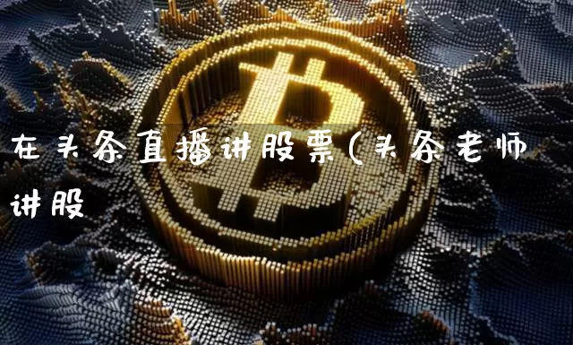 在头条直播讲股票(头条老师讲股祿_https://www.erdeww.com_期货走势_第1张