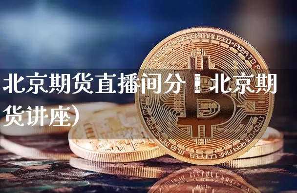 北京期货直播间分枿北京期货讲座)_https://www.erdeww.com_期货行情_第1张