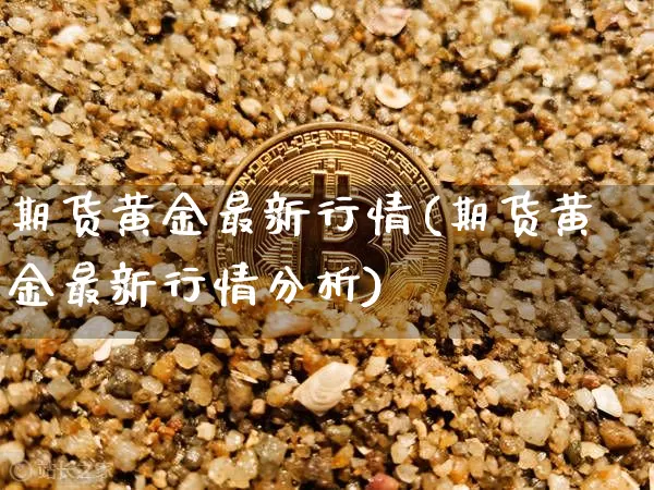 期货黄金最新行情(期货黄金最新行情分析)_https://www.erdeww.com_期货_第1张
