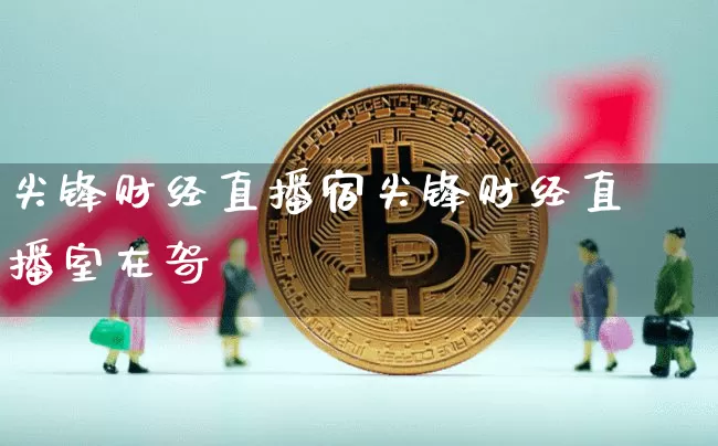 尖锋财经直播宿尖锋财经直播室在哿_https://www.erdeww.com_期货走势_第1张