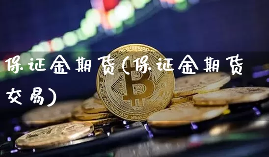 保证金期货(保证金期货交易)_https://www.erdeww.com_期货知识_第1张