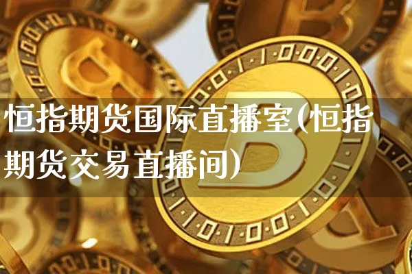 恒指期货国际直播室(恒指期货交易直播间)_https://www.erdeww.com_期货知识_第1张