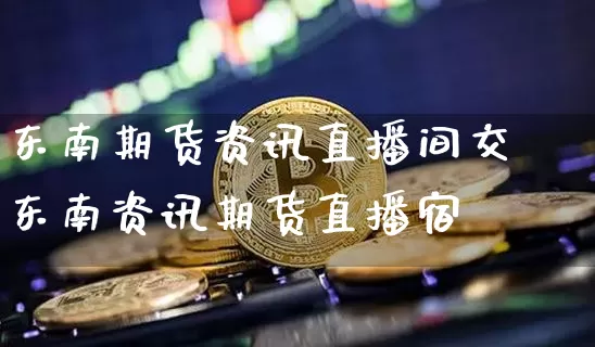 东南期货资讯直播间交浿东南资讯期货直播宿_https://www.erdeww.com_期货走势_第1张