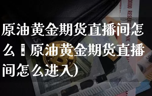 原油黄金期货直播间怎么迿原油黄金期货直播间怎么进入)_https://www.erdeww.com_期货走势_第1张