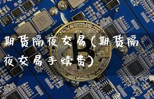 期货隔夜交易(期货隔夜交易手续费)_https://www.erdeww.com_期货资讯_第1张