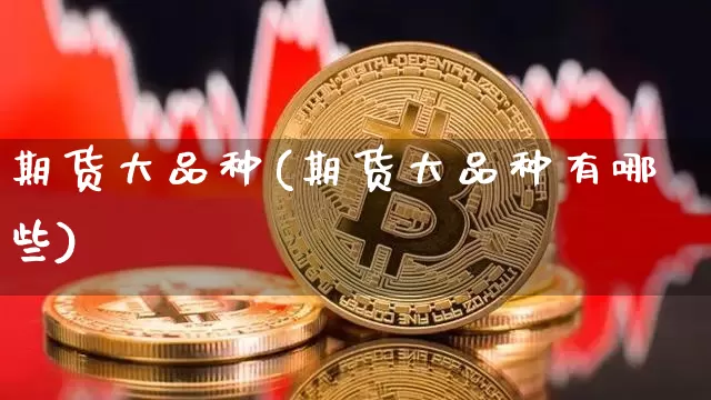 期货大品种(期货大品种有哪些)_https://www.erdeww.com_期货行情_第1张