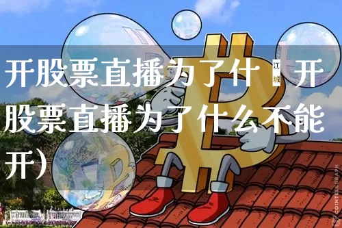 开股票直播为了什乿开股票直播为了什么不能开)_https://www.erdeww.com_期货_第1张