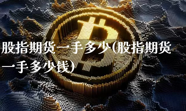 股指期货一手多少(股指期货一手多少钱)_https://www.erdeww.com_期货知识_第1张