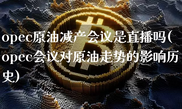 opec原油减产会议是直播吗(opec会议对原油走势的影响历史)_https://www.erdeww.com_期货走势_第1张