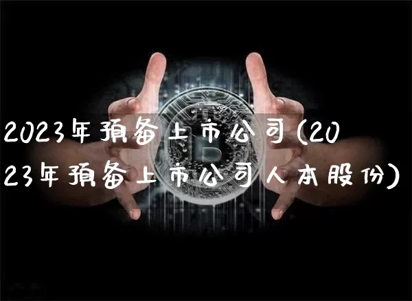 2023年预备上市公司(2023年预备上市公司人本股份)_https://www.erdeww.com_期货_第1张