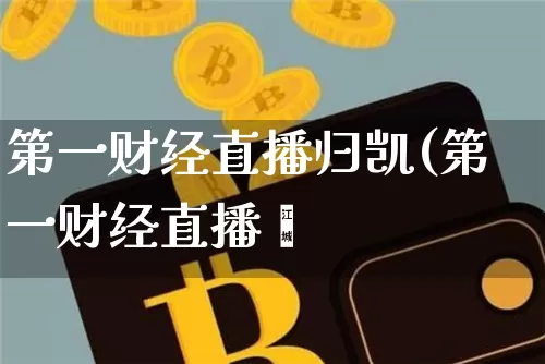 第一财经直播归凯(第一财经直播闿_https://www.erdeww.com_期货行情_第1张