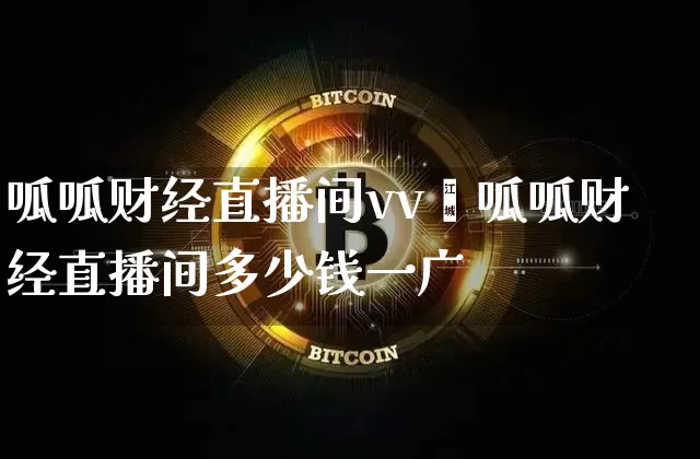 呱呱财经直播间vv枿呱呱财经直播间多少钱一广_https://www.erdeww.com_期货资讯_第1张