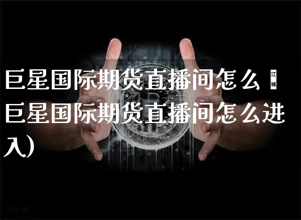 巨星国际期货直播间怎么迿巨星国际期货直播间怎么进入)_https://www.erdeww.com_期货走势_第1张