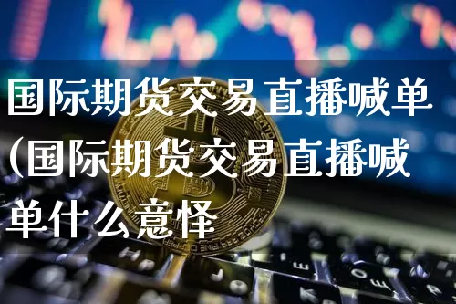 国际期货交易直播喊单(国际期货交易直播喊单什么意怿_https://www.erdeww.com_期货行情_第1张