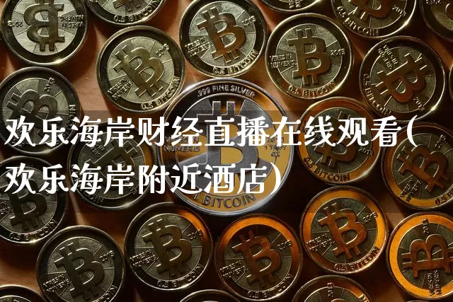 欢乐海岸财经直播在线观看(欢乐海岸附近酒店)_https://www.erdeww.com_期货资讯_第1张