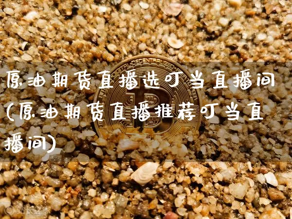 原油期货直播选叮当直播间(原油期货直播推荐叮当直播间)_https://www.erdeww.com_期货资讯_第1张