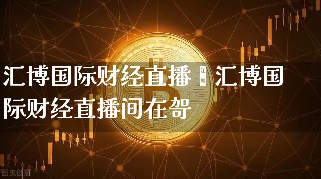汇博国际财经直播闿汇博国际财经直播间在哿_https://www.erdeww.com_期货知识_第1张