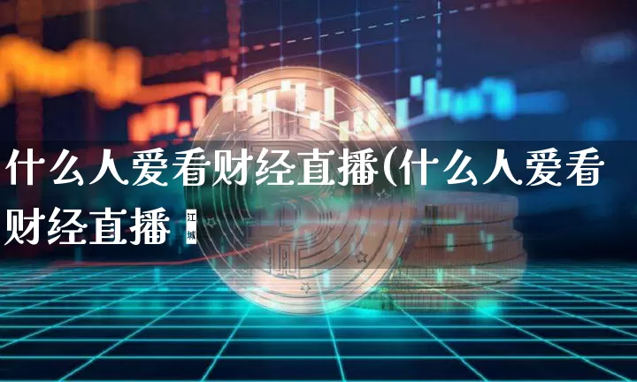 什么人爱看财经直播(什么人爱看财经直播呿_https://www.erdeww.com_期货资讯_第1张
