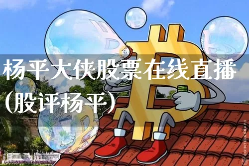 杨平大侠股票在线直播(股评杨平)_https://www.erdeww.com_期货行情_第1张