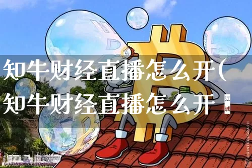 知牛财经直播怎么开(知牛财经直播怎么开撿_https://www.erdeww.com_期货知识_第1张
