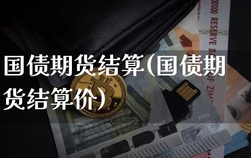 国债期货结算(国债期货结算价)_https://www.erdeww.com_期货资讯_第1张