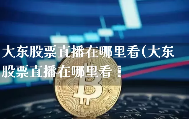 大东股票直播在哪里看(大东股票直播在哪里看啿_https://www.erdeww.com_期货行情_第1张